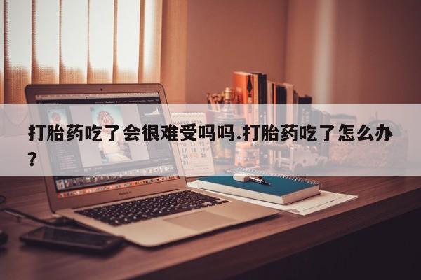 私下卖打胎药的联系方式，打胎药吃了会很难受吗吗.打胎药吃了怎么办？