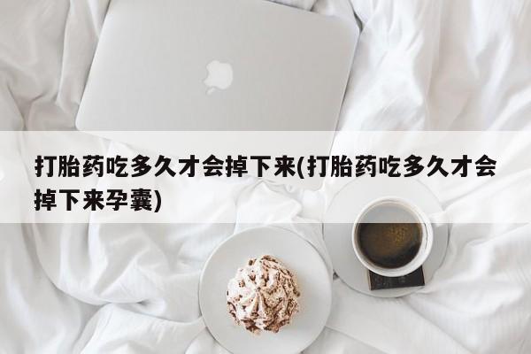 私下卖打胎药的联系方式，打胎药吃多久才会掉下来(打胎药吃多久才会掉下来孕囊)