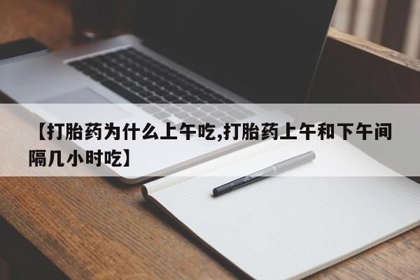 私下卖打胎药的联系方式，【打胎药为什么上午吃,打胎药上午和下午间隔几小时吃】