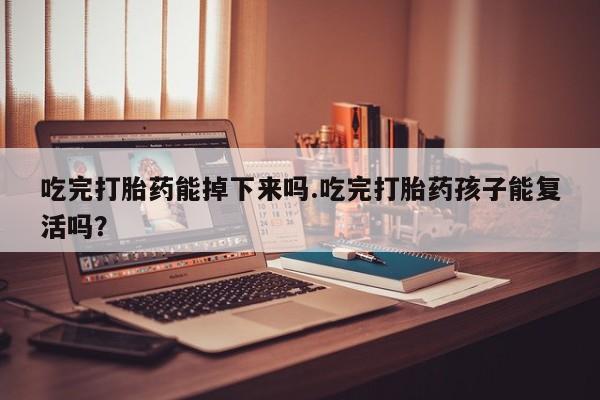 私下卖打胎药的联系方式，吃完打胎药能掉下来吗.吃完打胎药孩子能复活吗？