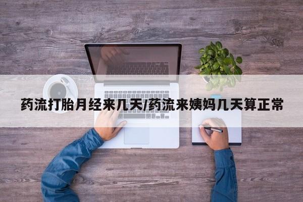 私下卖打胎药的联系方式，药流打胎月经来几天/药流来姨妈几天算正常
