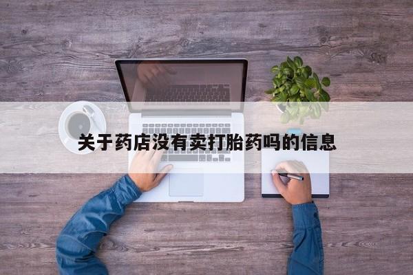 私下卖打胎药的联系方式，关于药店没有卖打胎药吗的信息