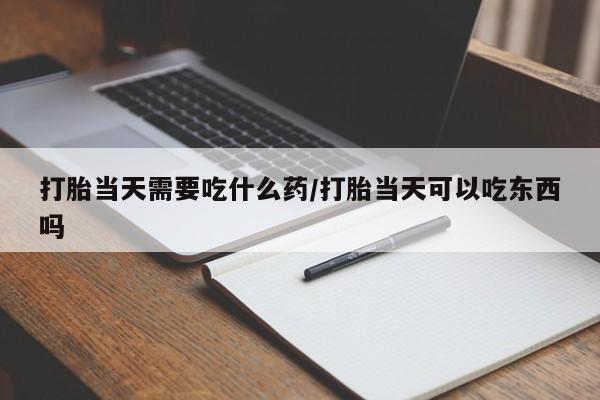 私下卖打胎药的联系方式，打胎当天需要吃什么药/打胎当天可以吃东西吗