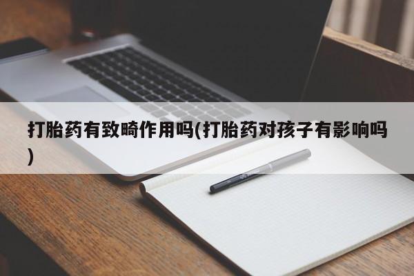 私下卖打胎药的联系方式，打胎药有致畸作用吗(打胎药对孩子有影响吗)
