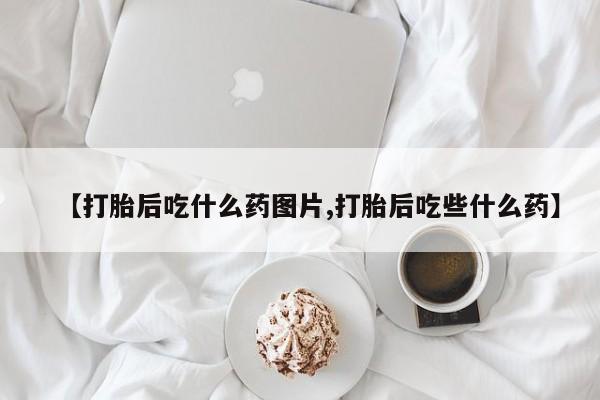 私下卖打胎药的联系方式，【打胎后吃什么药图片,打胎后吃些什么药】