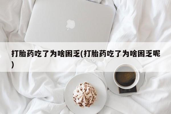私下卖打胎药的联系方式，打胎药吃了为啥困乏(打胎药吃了为啥困乏呢)