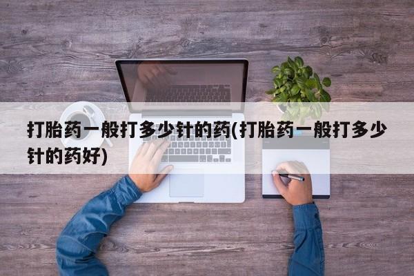 私下卖打胎药的联系方式，打胎药一般打多少针的药(打胎药一般打多少针的药好)