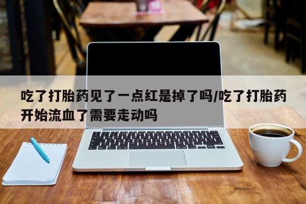 私下卖打胎药的联系方式，吃了打胎药见了一点红是掉了吗/吃了打胎药开始流血了需要走动吗