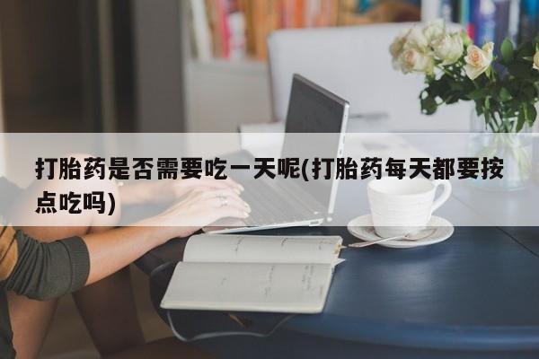 私下卖打胎药的联系方式，打胎药是否需要吃一天呢(打胎药每天都要按点吃吗)