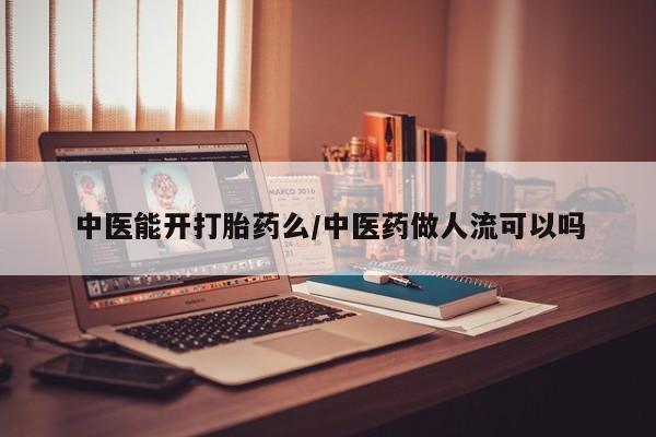 私下卖打胎药的联系方式，中医能开打胎药么/中医药做人流可以吗