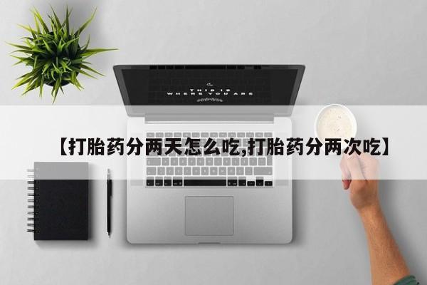 私下卖打胎药的联系方式，【打胎药分两天怎么吃,打胎药分两次吃】