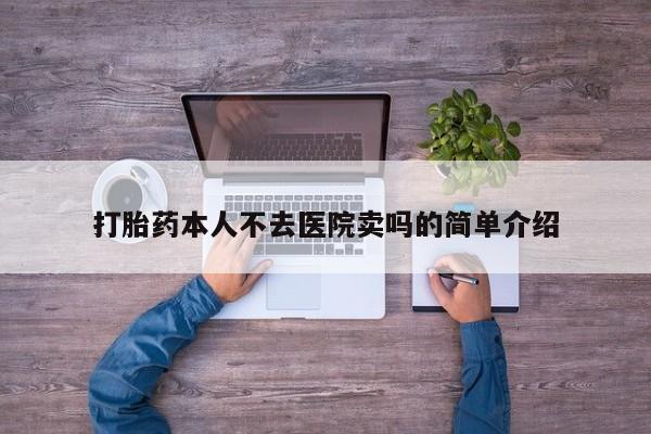 私下卖打胎药的联系方式，打胎药本人不去医院卖吗的简单介绍