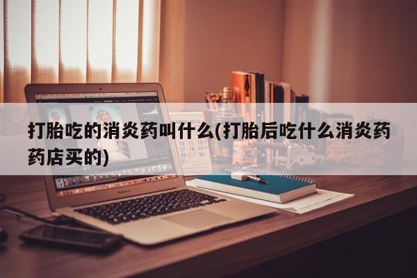 私下卖打胎药的联系方式，打胎吃的消炎药叫什么(打胎后吃什么消炎药药店买的)