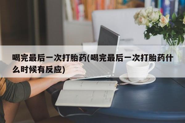 私下卖打胎药的联系方式，喝完最后一次打胎药(喝完最后一次打胎药什么时候有反应)