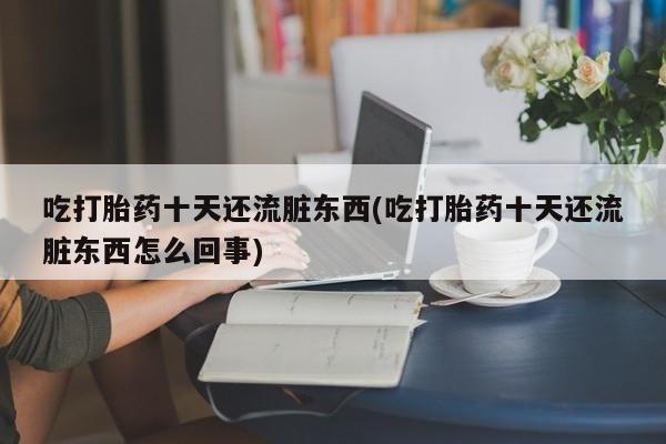 私下卖打胎药的联系方式，吃打胎药十天还流脏东西(吃打胎药十天还流脏东西怎么回事)