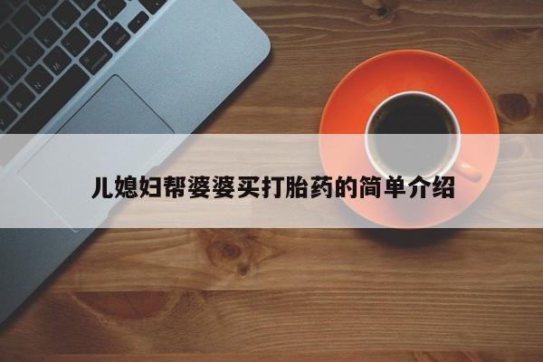 私下卖打胎药的联系方式，儿媳妇帮婆婆买打胎药的简单介绍