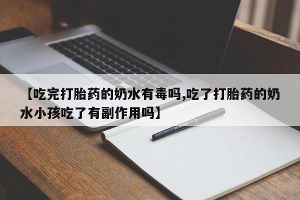 私下卖打胎药的联系方式，【吃完打胎药的奶水有毒吗,吃了打胎药的奶水小孩吃了有副作用吗】