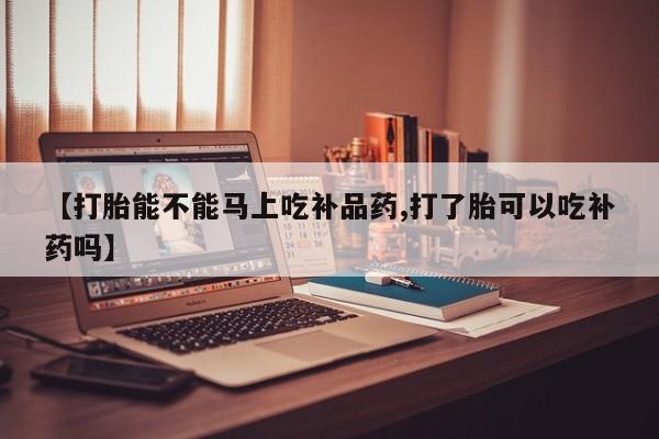私下卖打胎药的联系方式，【打胎能不能马上吃补品药,打了胎可以吃补药吗】